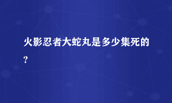 火影忍者大蛇丸是多少集死的？