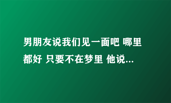 男朋友说我们见一面吧 哪里都好 只要不在梦里 他说这话什么意思