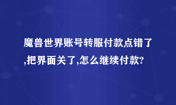 魔兽世界账号转服付款点错了,把界面关了,怎么继续付款?