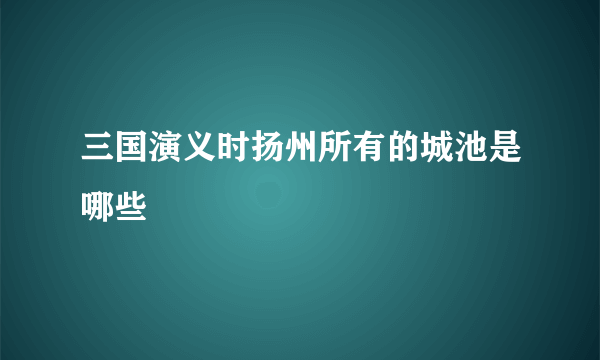 三国演义时扬州所有的城池是哪些