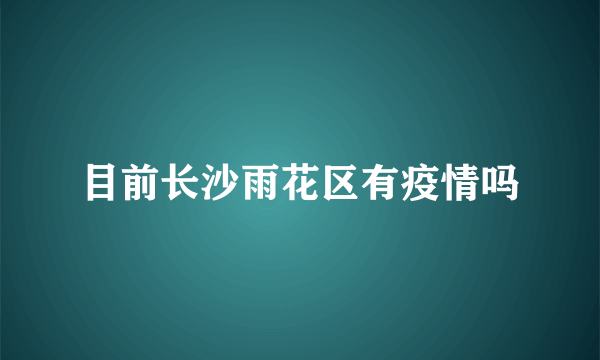 目前长沙雨花区有疫情吗