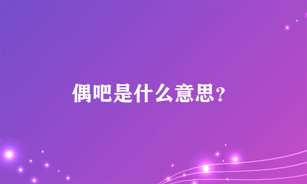 偶吧是什么意思？