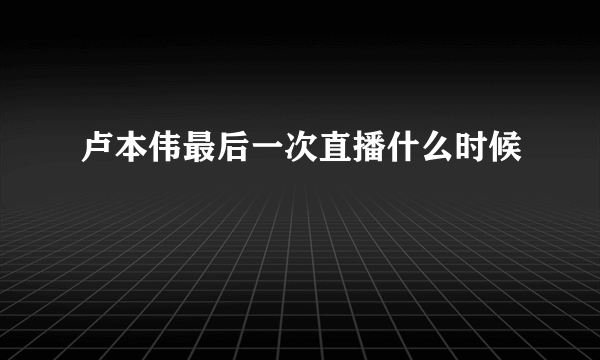 卢本伟最后一次直播什么时候