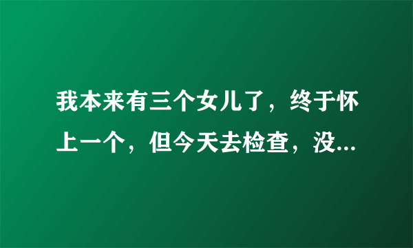 我本来有三个女儿了，终于怀上一个，但今天去检查，没想到又是女儿，我当时快疯了，那种失望真的说不出口