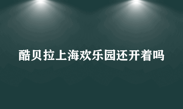 酷贝拉上海欢乐园还开着吗