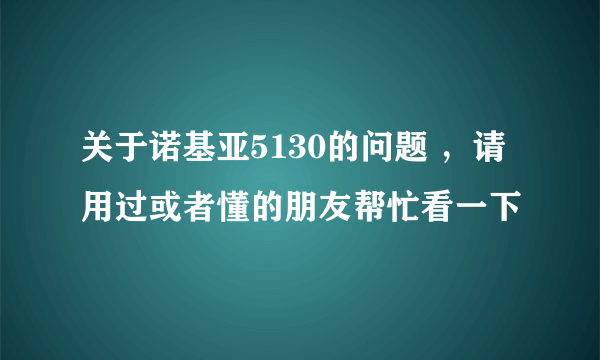 关于诺基亚5130的问题 ，请用过或者懂的朋友帮忙看一下