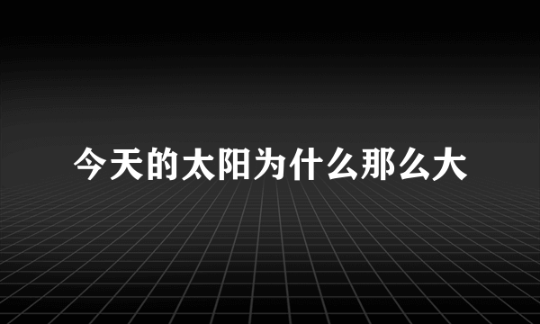 今天的太阳为什么那么大