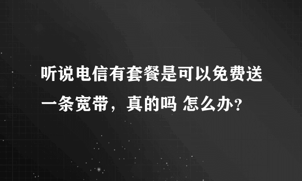 听说电信有套餐是可以免费送一条宽带，真的吗 怎么办？