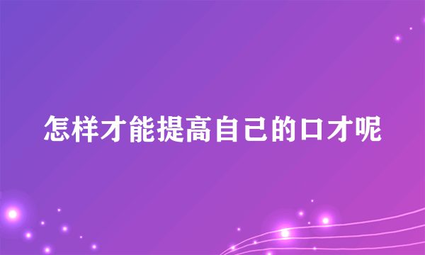 怎样才能提高自己的口才呢