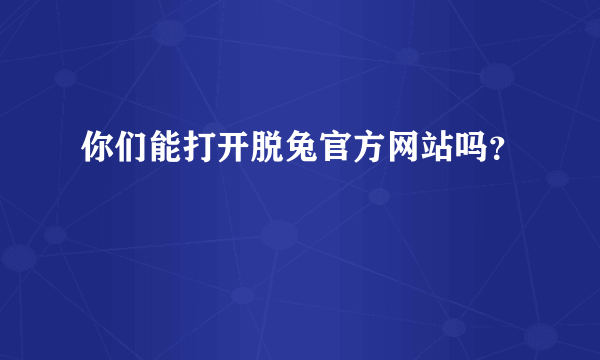 你们能打开脱兔官方网站吗？