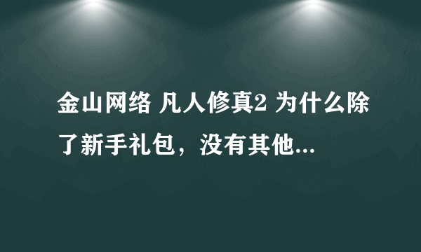 金山网络 凡人修真2 为什么除了新手礼包，没有其他礼包，如果有，请问在哪里领？