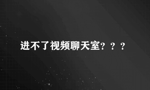 进不了视频聊天室？？？