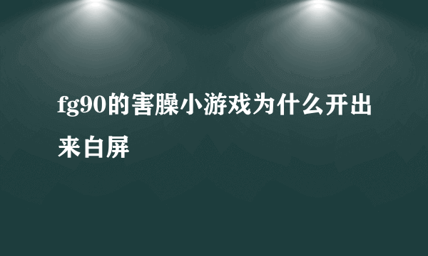 fg90的害臊小游戏为什么开出来白屏