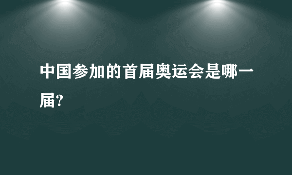 中国参加的首届奥运会是哪一届?