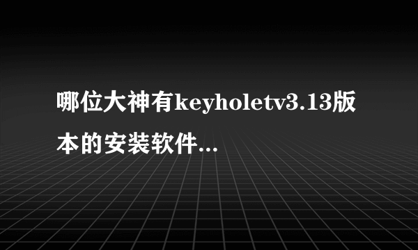 哪位大神有keyholetv3.13版本的安装软件或给个有效的下载地址，谢谢！