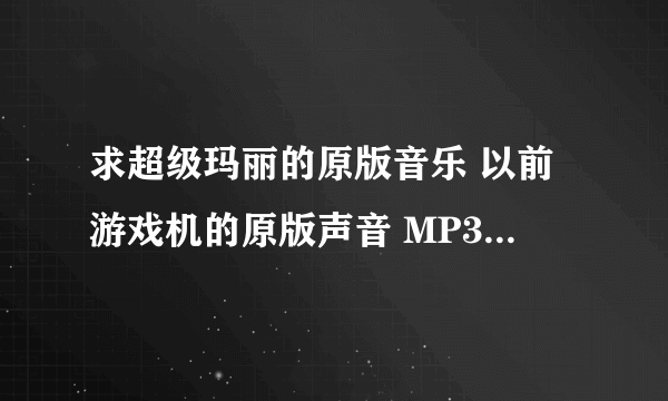 求超级玛丽的原版音乐 以前游戏机的原版声音 MP3格式最好