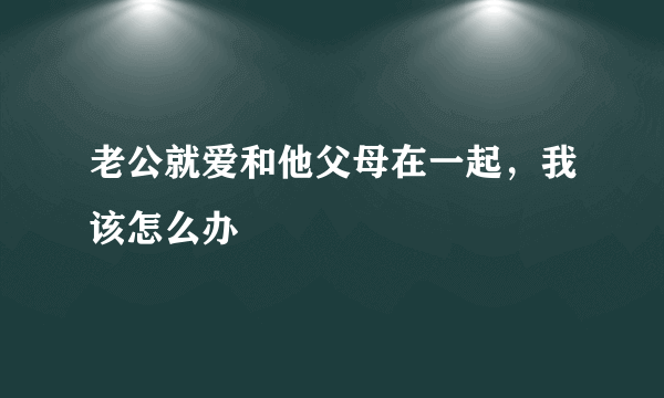 老公就爱和他父母在一起，我该怎么办