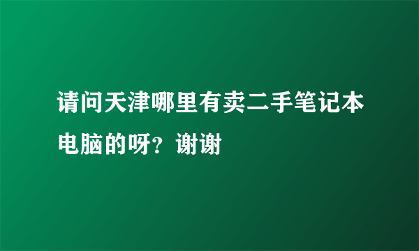 请问天津哪里有卖二手笔记本电脑的呀？谢谢