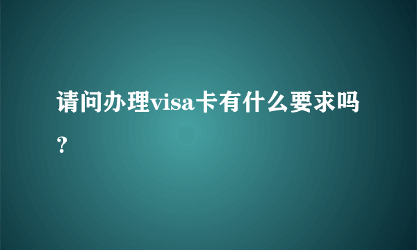 请问办理visa卡有什么要求吗？