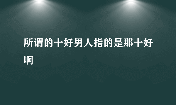 所谓的十好男人指的是那十好啊