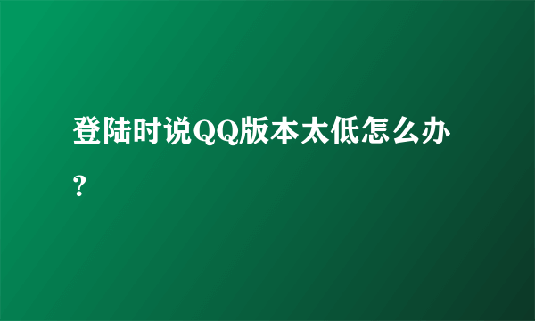 登陆时说QQ版本太低怎么办？