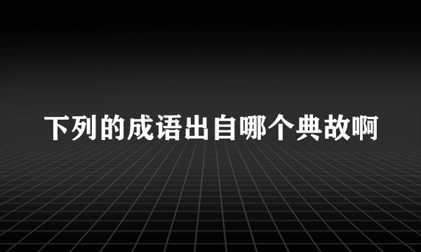 下列的成语出自哪个典故啊