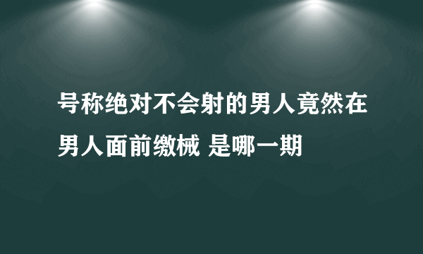 号称绝对不会射的男人竟然在男人面前缴械 是哪一期