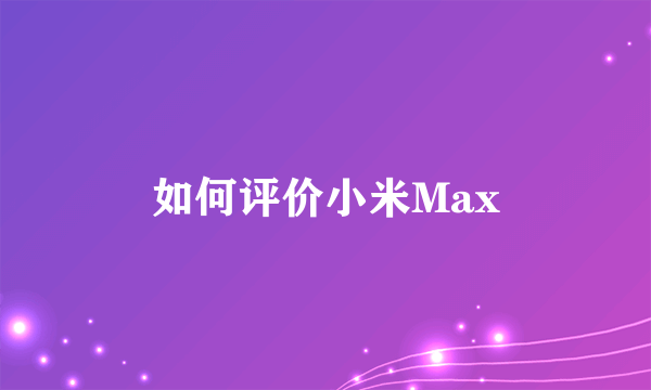 如何评价小米Max