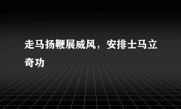 走马扬鞭展威风，安排士马立奇功