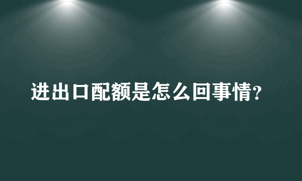 进出口配额是怎么回事情？