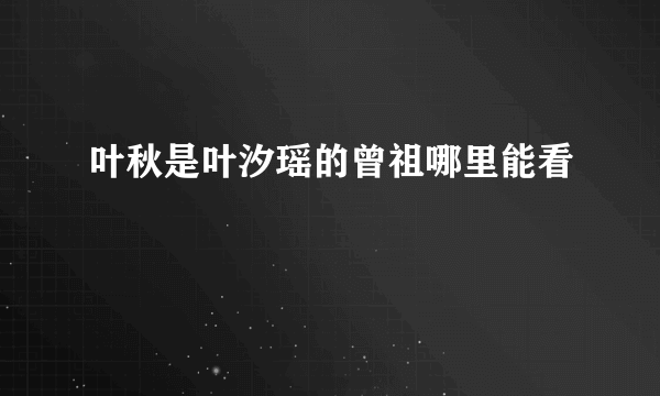 叶秋是叶汐瑶的曾祖哪里能看