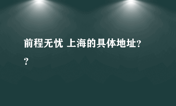 前程无忧 上海的具体地址？？