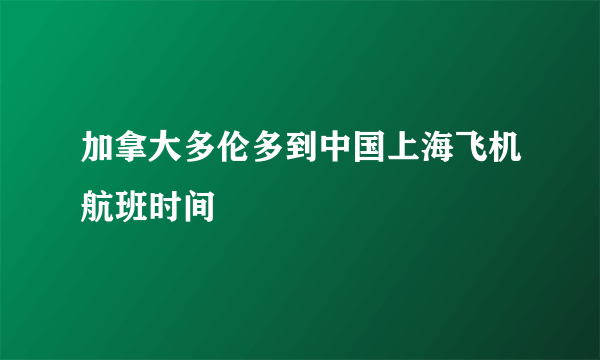 加拿大多伦多到中国上海飞机航班时间