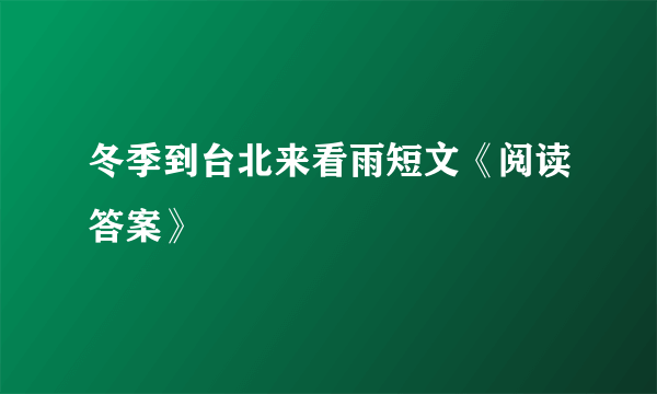 冬季到台北来看雨短文《阅读答案》