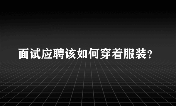 面试应聘该如何穿着服装？