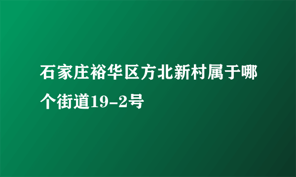 石家庄裕华区方北新村属于哪个街道19-2号