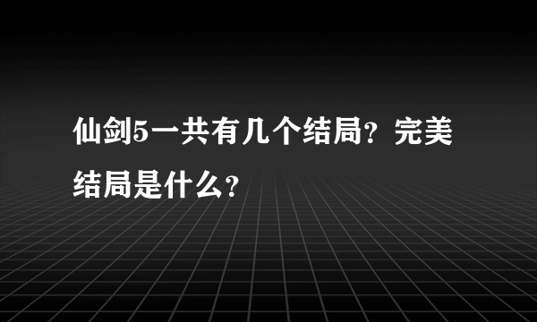 仙剑5一共有几个结局？完美结局是什么？