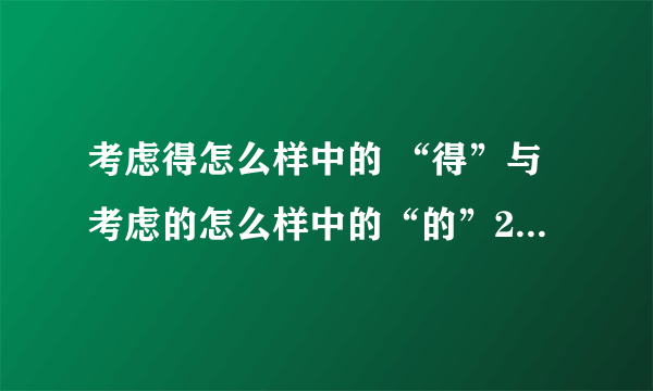 考虑得怎么样中的 “得”与考虑的怎么样中的“的”2个词语中 用哪个字是正确的说法？