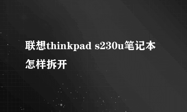 联想thinkpad s230u笔记本怎样拆开