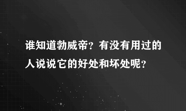 谁知道勃威帝？有没有用过的人说说它的好处和坏处呢？