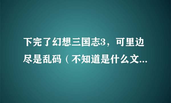 下完了幻想三国志3，可里边尽是乱码（不知道是什么文字），根本看不懂。怎么办，帮帮我！！！办法说详细点