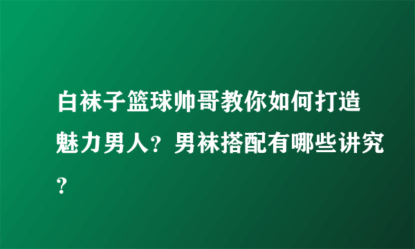 白袜子篮球帅哥教你如何打造魅力男人？男袜搭配有哪些讲究？