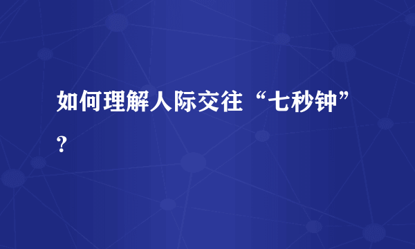 如何理解人际交往“七秒钟”？