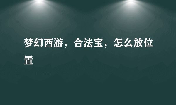 梦幻西游，合法宝，怎么放位置