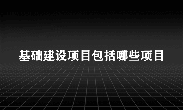 基础建设项目包括哪些项目