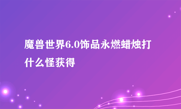 魔兽世界6.0饰品永燃蜡烛打什么怪获得