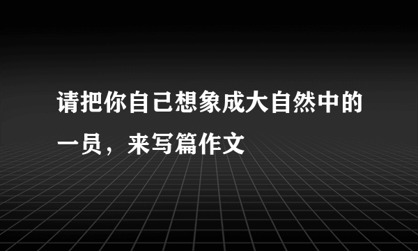 请把你自己想象成大自然中的一员，来写篇作文