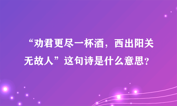 “劝君更尽一杯酒，西出阳关无故人”这句诗是什么意思？