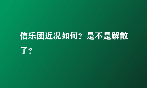 信乐团近况如何？是不是解散了？