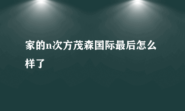 家的n次方茂森国际最后怎么样了